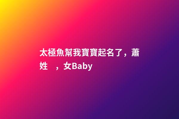 太極魚幫我寶寶起名了，蕭姓，女Baby